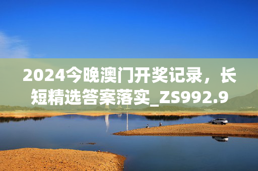 2024今晚澳门开奖记录，长短精选答案落实_ZS992.971