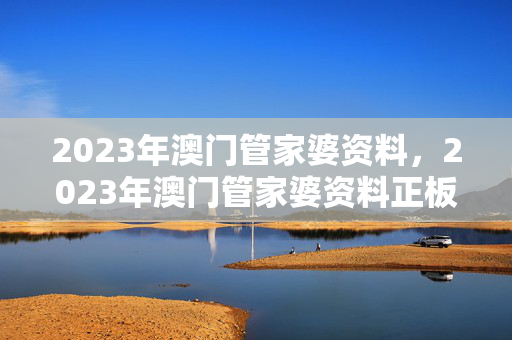 2023年澳门管家婆资料，2023年澳门管家婆资料正板大全