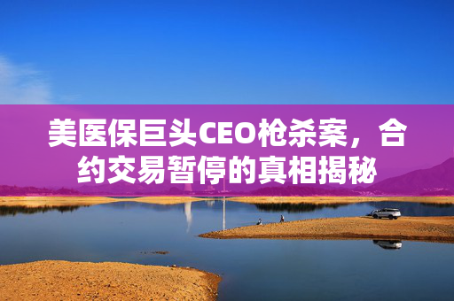 美医保巨头CEO枪杀案，合约交易暂停的真相揭秘