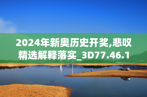 2024年新奥历史开奖,悲叹精选解释落实_3D77.46.15