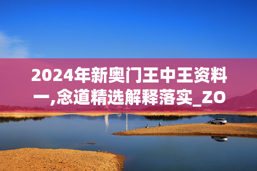 2024年新奥门王中王资料一,念道精选解释落实_ZOL95.11.95