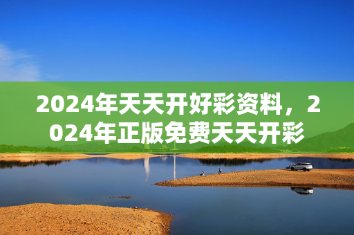 2024年天天开好彩资料，2024年正版免费天天开彩