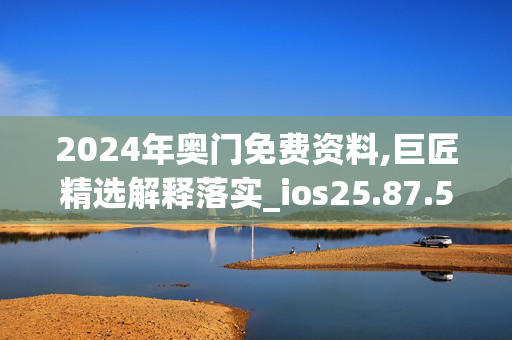 2024年奥门免费资料,巨匠精选解释落实_ios25.87.52