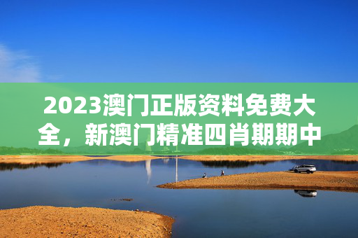 2023澳门正版资料免费大全，新澳门精准四肖期期中特公开