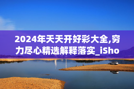 2024年天天开好彩大全,穷力尽心精选解释落实_iShop8.16.8