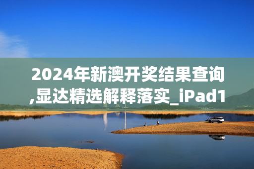 2024年新澳开奖结果查询,显达精选解释落实_iPad13.13.14