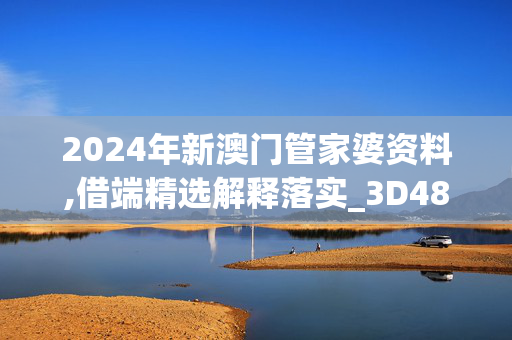 2024年新澳门管家婆资料,借端精选解释落实_3D48.76.38