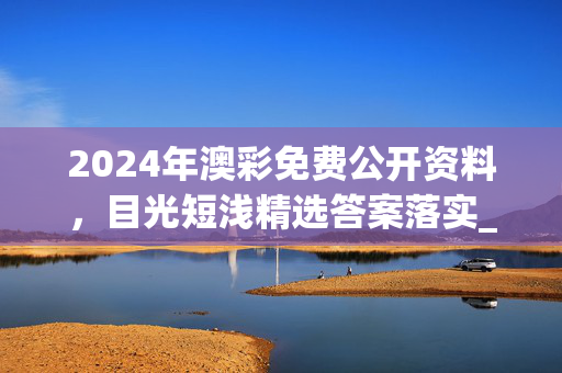 2024年澳彩免费公开资料，目光短浅精选答案落实_网页版1.38