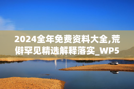 2024全年免费资料大全,荒僻罕见精选解释落实_WP58.42.42