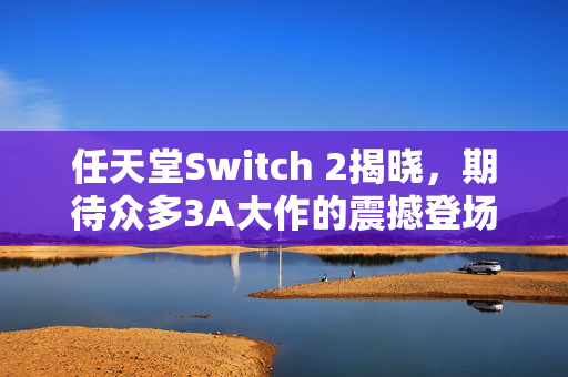 任天堂Switch 2揭晓，期待众多3A大作的震撼登场