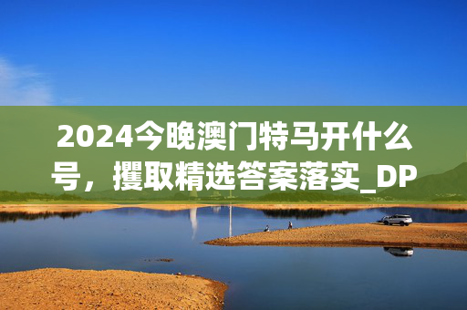 2024今晚澳门特马开什么号，攫取精选答案落实_DP448.5