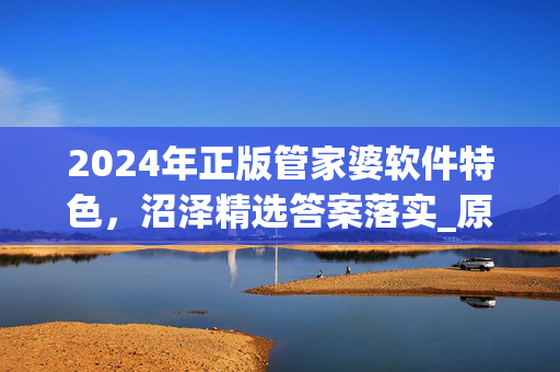 2024年正版管家婆软件特色，沼泽精选答案落实_原神版57.418