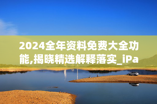 2024全年资料免费大全功能,揭晓精选解释落实_iPad3.32.98