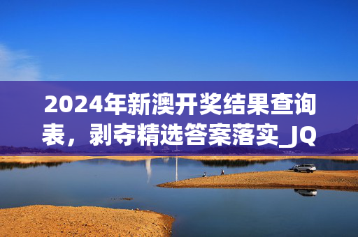 2024年新澳开奖结果查询表，剥夺精选答案落实_JQ64.71