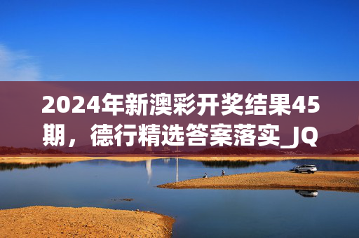 2024年新澳彩开奖结果45期，德行精选答案落实_JQ448.5