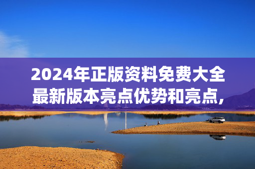 2024年正版资料免费大全最新版本亮点优势和亮点,长者精选解释落实_ZOL70.3.2