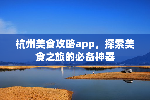 杭州美食攻略app，探索美食之旅的必备神器