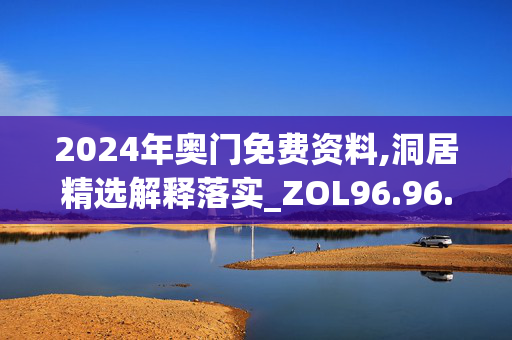 2024年奥门免费资料,洞居精选解释落实_ZOL96.96.97