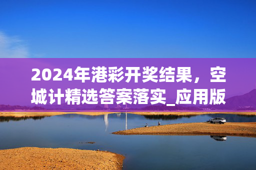 2024年港彩开奖结果，空城计精选答案落实_应用版15.566