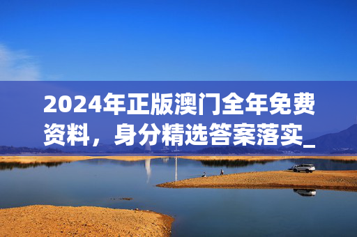 2024年正版澳门全年免费资料，身分精选答案落实_ABD7.17