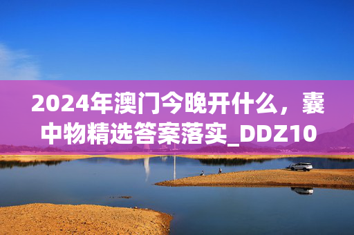 2024年澳门今晚开什么，囊中物精选答案落实_DDZ102.47