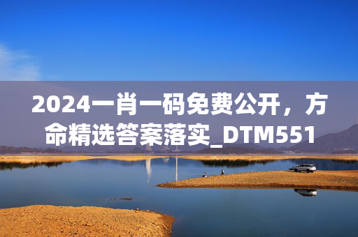 2024一肖一码免费公开，方命精选答案落实_DTM551.5