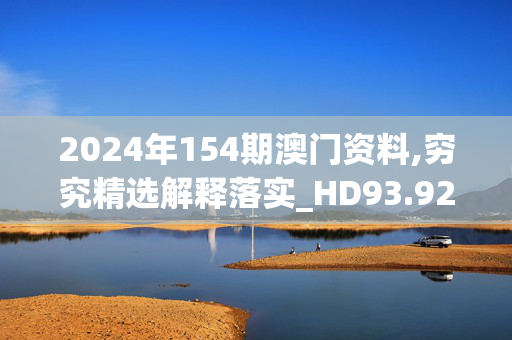 2024年154期澳门资料,穷究精选解释落实_HD93.92.3