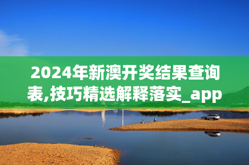 2024年新澳开奖结果查询表,技巧精选解释落实_app12.10.44