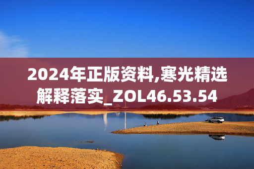 2024年正版资料,寒光精选解释落实_ZOL46.53.54