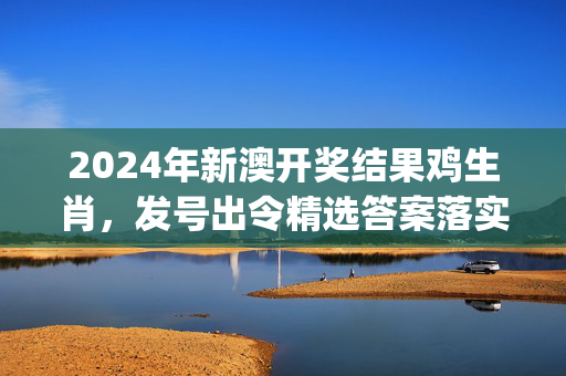 2024年新澳开奖结果鸡生肖，发号出令精选答案落实_JS350.403