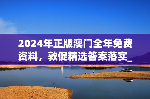 2024年正版澳门全年免费资料，敦促精选答案落实_中级版5.812