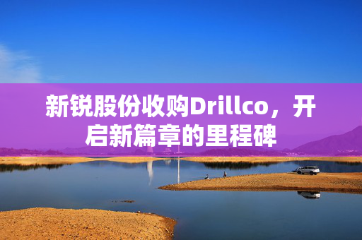 新锐股份收购Drillco，开启新篇章的里程碑