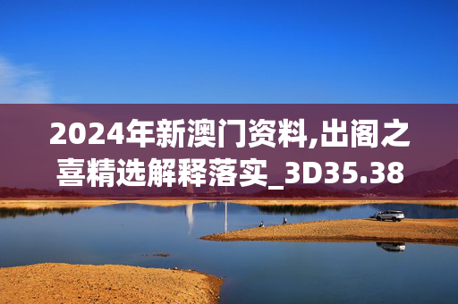 2024年新澳门资料,出阁之喜精选解释落实_3D35.38.78