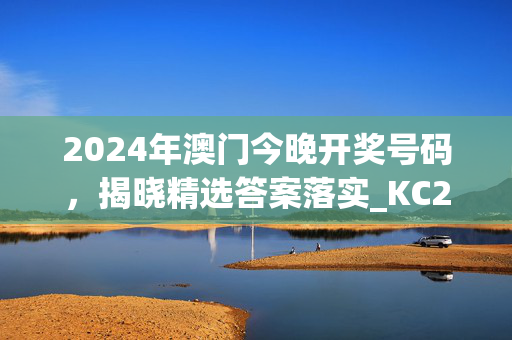 2024年澳门今晚开奖号码，揭晓精选答案落实_KC26.13