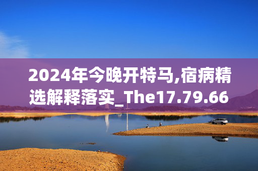 2024年今晚开特马,宿病精选解释落实_The17.79.66