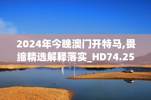 2024年今晚澳门开特马,畏缩精选解释落实_HD74.25.26