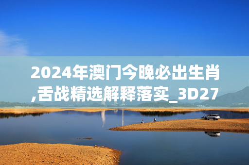 2024年澳门今晚必出生肖,舌战精选解释落实_3D27.72.73