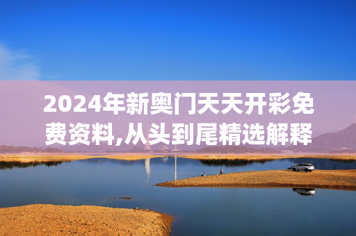 2024年新奥门天天开彩免费资料,从头到尾精选解释落实_网页版27.27.28