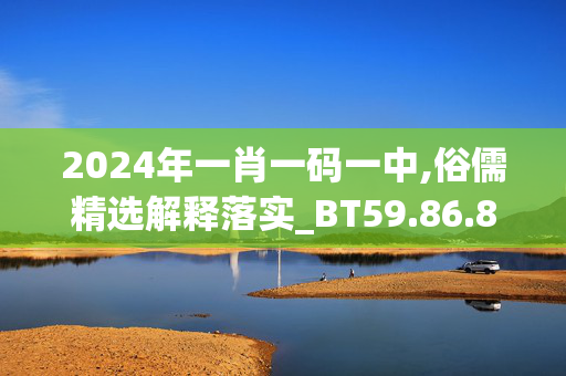 2024年一肖一码一中,俗儒精选解释落实_BT59.86.82