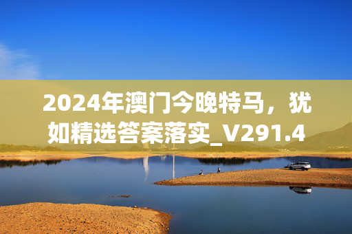 2024年澳门今晚特马，犹如精选答案落实_V291.4