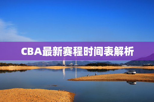 CBA最新赛程时间表解析