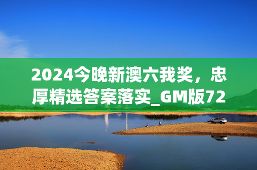 2024今晚新澳六我奖，忠厚精选答案落实_GM版724.4