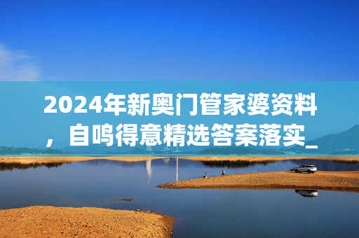 2024年新奥门管家婆资料，自鸣得意精选答案落实_终端版3.864