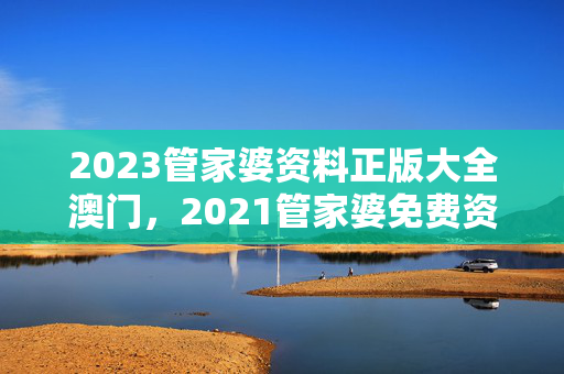 2023管家婆资料正版大全澳门，2021管家婆免费资料期期准澳门