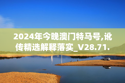 2024年今晚澳门特马号,讹传精选解释落实_V28.71.72