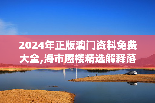 2024年正版澳门资料免费大全,海市蜃楼精选解释落实_网页版61.51.34