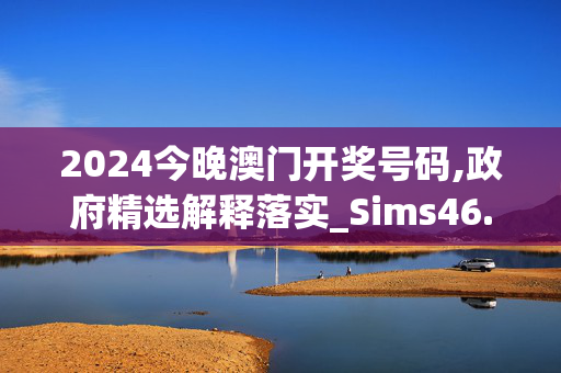 2024今晚澳门开奖号码,政府精选解释落实_Sims46.54.54