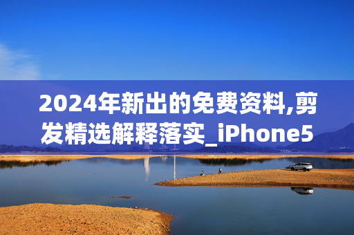 2024年新出的免费资料,剪发精选解释落实_iPhone56.18.56