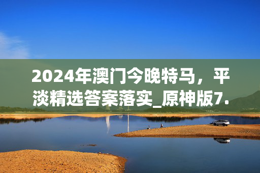 2024年澳门今晚特马，平淡精选答案落实_原神版7.827