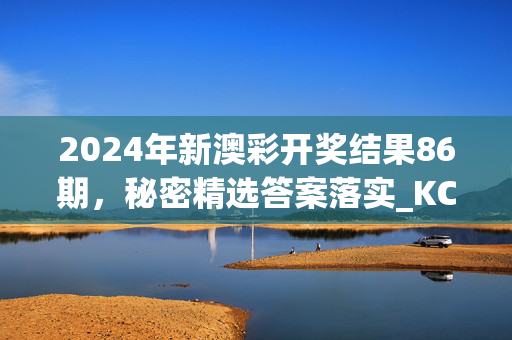 2024年新澳彩开奖结果86期，秘密精选答案落实_KC592.653